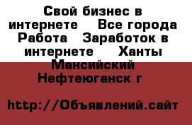 Свой бизнес в интернете. - Все города Работа » Заработок в интернете   . Ханты-Мансийский,Нефтеюганск г.